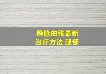 静脉曲张最新治疗方法 腿部